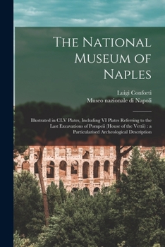 The National Museum of Naples: Illustrated in CLV Plates, Including VI Plates Referring to the Last Excavations of Pompeii (House of the Vettii): a Particularised Archeological Description