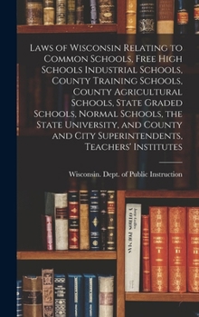 Laws of Wisconsin Relating to Common Schools, Free High Schools Industrial Schools, County Training Schools, County Agricultural Schools, State Graded ... City Superintendents, Teachers' Institutes