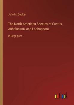 The North American Species of Cactus, Anhalonium, and Lophophora: in large print