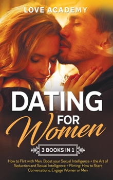 Dating for Woman (3 Books in 1): How to Flirt with Men, Boost your Sexual Intelligence + the Art of Seduction and Sexual Intelligence + Flirting: How to Start Conversations, Engage Women or Men
