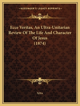 Paperback Ecce Veritas, An Ultra-Unitarian Review Of The Life And Character Of Jesus (1874) Book