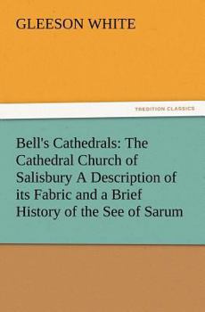 The cathedral church of Salisbury;: A description of its fabric and a brief history of the see of Sarum. With fifty illustrations