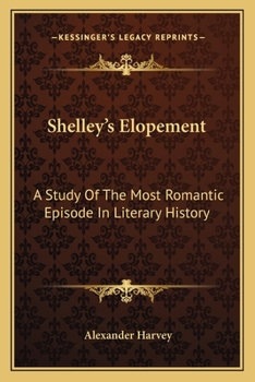 Shelley's Elopement: A Study Of The Most Romantic Episode In Literary History