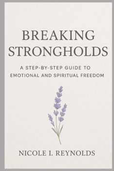 Breaking Strongholds: A Step-By-Step Guide To Emotional And Spiritual Freedom