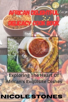 African Delightful Delicacy Cook Book: exploring the heart of African exquisite dishes