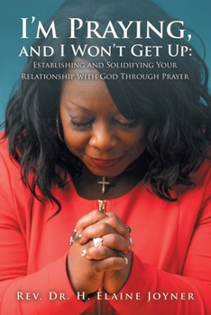 I’m Praying, and I Won’t Get Up: Establishing and Solidifying Your Relationship With God Through Prayer
