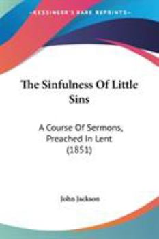 The Sinfulness of Little Sins: A Course of Sermons Preached in Lent