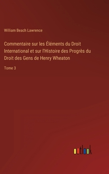 Hardcover Commentaire sur les Éléments du Droit International et sur l'Histoire des Progrès du Droit des Gens de Henry Wheaton: Tome 3 [French] Book