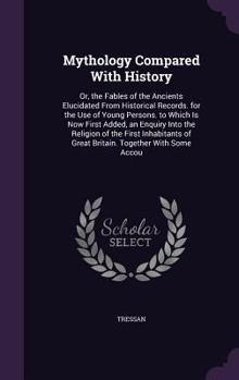 Hardcover Mythology Compared With History: Or, the Fables of the Ancients Elucidated From Historical Records. for the Use of Young Persons. to Which Is Now Firs Book