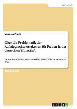 Paperback Über die Problematik der Aufstiegsschwierigkeiten für Frauen in der deutschen Wirtschaft: Dickes Glas erfordert dicken Schädel - Wo ein Wille ist, ist [German] Book