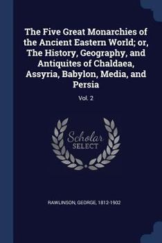 The Five Great Monarchies of the Ancient Eastern World: Or, the History, Geography, and Antiquities of Chaldæaa, Assyria, Babylon, Media, and Persia, ... from Ancient and Modern Sources, Volume 2 - Book #2 of the Five Great Monarchies