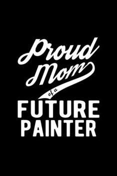 Paperback Proud Mom of a Future Painter: Lined Journal, 120 Pages, 6x9 Sizes, Funny Painter Mom Notebook Gift For Proud Future Painter Mom Book