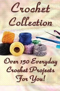 Paperback Crochet Collection: Over 150 Everyday Crochet Projects For You!: (Crochet Stitches, Crochet Books, Craft Patterns) Book