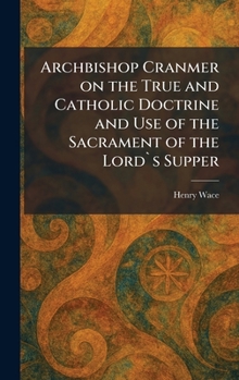 Archbishop Cranmer on the True and Catholic Doctrine and Use of the Sacrament of the Lord`s Supper