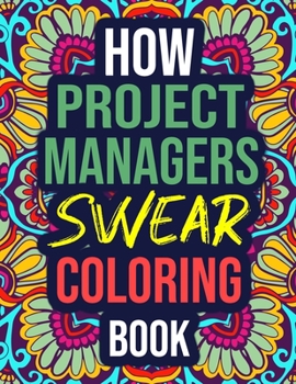 How Project Managers Swear Coloring Book: An Adult Coloring Book with Hilarious Curse Words - Funny Project Manager Gifts for Women, Men