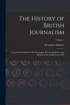 Paperback The History of British Journalism: From the Foundation of the Newspaper Press in England, to the Repeal of the Stamp Act in 1855; Volume 1 Book