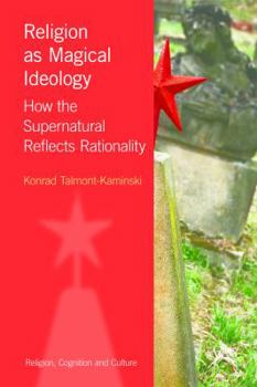 Religion as Magical Ideology: How the Supernatural Reflects Rationality - Book  of the Religion, Cognition and Culture