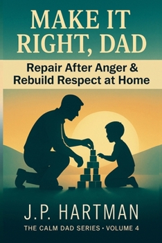 Make It Right, Dad: How Fathers Can Repair After Anger and Rebuild Respect at Home