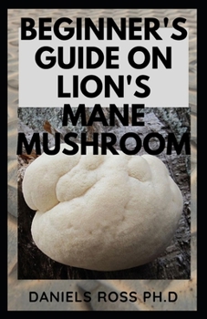 Paperback Beginner's Guide on Lion's Mane Mushroom: Everything You Need to Know about Lion's Mane Mushroom: Cultivation, Health Benefits, Identification and Lot Book