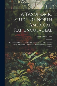 A Taxonomic Study Of North American Ranunculaceae: A Treatment Of The Members Of This Natural Order Whether Found In Gardens Or Native In North America