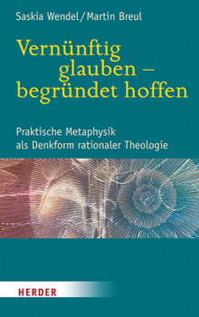 Vernunftig Glauben - Begrundet Hoffen: Praktische Metaphysik ALS Denkform Rationaler Theologie
