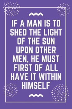If a man is to shed the light of the sun upon other men, he must first of all have it within himself: Best Teacher Notebook Best Gift For Teacher Lined Journal 6 x 9