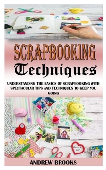 Paperback Scrapbooking Techniques: Understanding The Basics Of Scrapbooking With Spectacular Tips And Techniques To Keep You Going Book