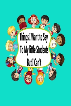Things I Want To Say to my little students But I Can't: Notebook & Composition book - Large (6 x 9 inshes) - 120 Pages
