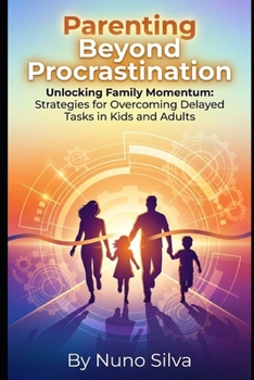 Parenting Beyond Procrastination: Unlocking Family Momentum: Strategies for Overcoming Delayed Tasks in Kids and Adults