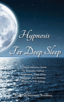 Hypnosis for Deep Sleep: A Comprehensive Guide To Powerful Guided Meditation, Deep Sleep Hypnosis And Bedtime Stories To Fall Asleep.