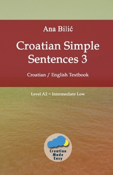 Croatian Simple Sentences 3: Croatian - English Textbook, Level A2 = Intermediate Low (Croatian Made Easy)