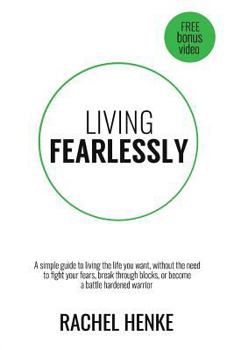 Living Fearlessly: A Simple Guide To Living The Life You Want, Without The Need To Fight Your Fears, Break Through Blocks, Or Become A Battle Hardened Warrior
