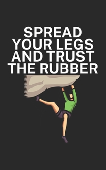 Spread your legs and trust the rubber: Climbing notebook for climber and boulderer with saying. 120 pages lined. Perfect gift.