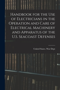 Handbook for the Use of Electricians in the Operation and Care of Electrical Machinery and Apparatus of the U. S. Seacoast Defenses ..