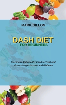 Dash Diet for Beginners: Starting to Eat Healthy Food to Treat and Prevent Hypertension and Diabetes