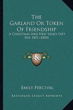 The Garland Or Token Of Friendship: A Christmas And New Year's Gift For 1851