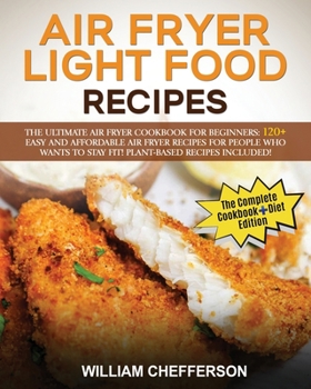 Air Fryer Light Food Recipes: COOKBOOK + DIET ED: The Ultimate Air Fryer Cookbook for Beginners: 120+ Easy and Affordable Air Fryer Recipes for People ... to Stay Fit! Plant-Based Recipes Included!!!