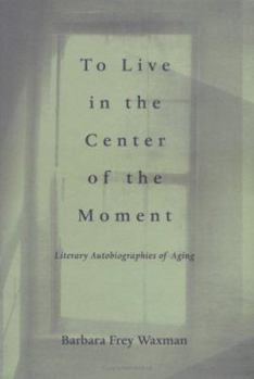 Hardcover To Live in the Center of the Moment: Literary Autobiographies of Aging Book