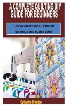 Paperback A Complete Quilting DIY Guide for Beginners: How to understand all basics of quilting, a step by step guide Book