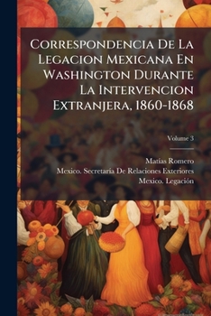 Correspondencia De La Legacion Mexicana En Washington Durante La Intervencion Extranjera. 1860-1868: Coleccion De Documentos Para Formar La Historia De La Intervencion, Volume 3...