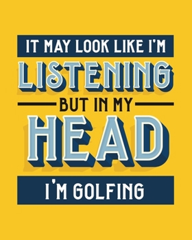 It May Look Like I'm Listening, but in My Head I'm Golfing: Golfing Gift for Golf Lovers - Funny Bright Sports Themed Blank Lined Journal or Notebook