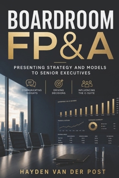 Boardroom FP&A: Presenting Strategy and Models to Senior Executives: Communicating Insights, Driving Decisions, and Influencing the C-Suite