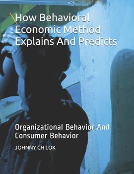 Paperback How Behavioral Economic Method Explains And Predicts: Organizational Behavior And Consumer Behavior Book