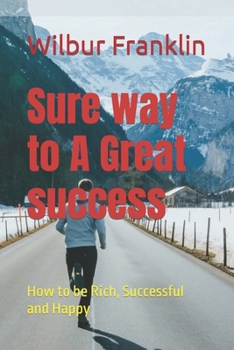 Sure way to A Great success: How to be Rich, Successful and Happy