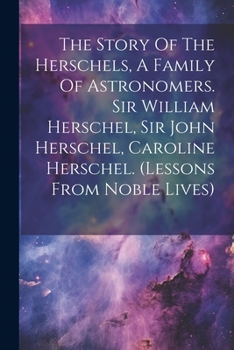 The Story Of The Herschels, A Family Of Astronomers. Sir William Herschel, Sir John Herschel, Caroline Herschel.
