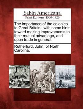 Paperback The Importance of the Colonies to Great Britain: With Some Hints Toward Making Improvements to Their Mutual Advantage, and Upon Trade in General. Book