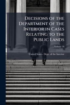 Decisions of the Department of the Interior in Cases Relating to the Public Lands, Volume 38