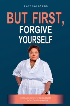 Paperback But First, Forgive Yourself: Embracing Self-Forgiveness to Heal from Trauma Book