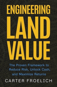 Engineering Land Value : The Proven Framework to Reduce Risk, Unlock Cash, and Maximize Returns