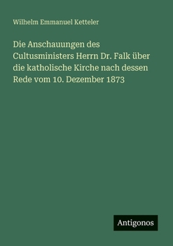 Die Anschauungen des Cultusministers Herrn Dr. Falk über die katholische Kirche nach dessen Rede vom 10. Dezember 1873 (German Edition)